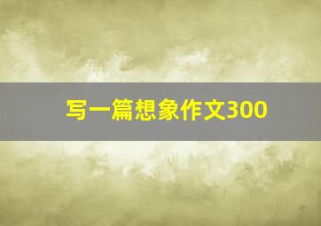 写一篇想象作文300