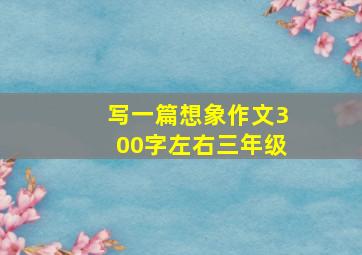 写一篇想象作文300字左右三年级