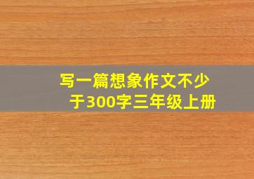 写一篇想象作文不少于300字三年级上册