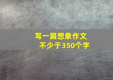 写一篇想象作文不少于350个字