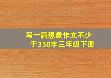 写一篇想象作文不少于350字三年级下册