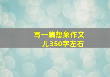 写一篇想象作文儿350字左右