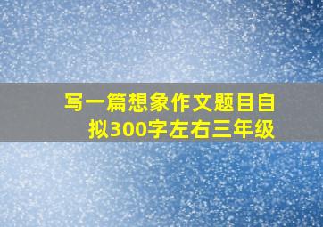 写一篇想象作文题目自拟300字左右三年级