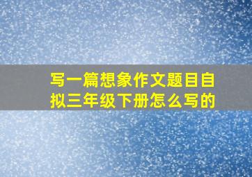 写一篇想象作文题目自拟三年级下册怎么写的