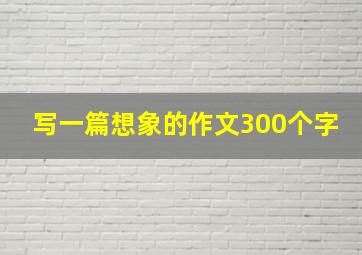 写一篇想象的作文300个字