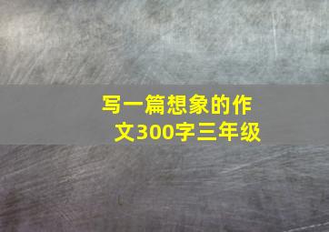 写一篇想象的作文300字三年级