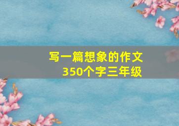 写一篇想象的作文350个字三年级