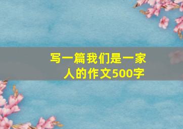 写一篇我们是一家人的作文500字