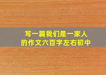 写一篇我们是一家人的作文六百字左右初中