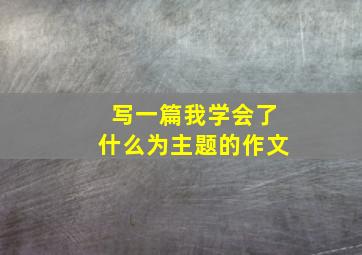 写一篇我学会了什么为主题的作文