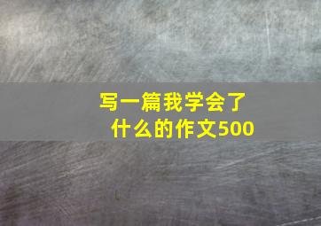 写一篇我学会了什么的作文500