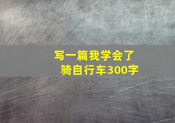 写一篇我学会了骑自行车300字