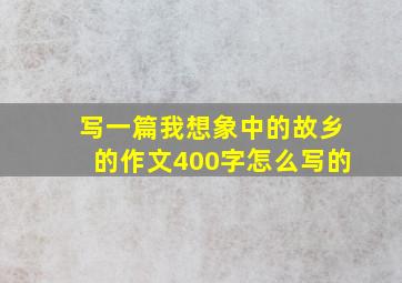 写一篇我想象中的故乡的作文400字怎么写的