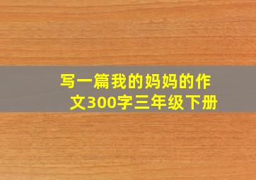 写一篇我的妈妈的作文300字三年级下册