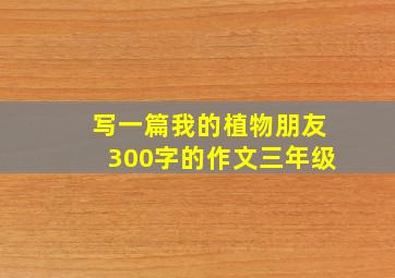 写一篇我的植物朋友300字的作文三年级