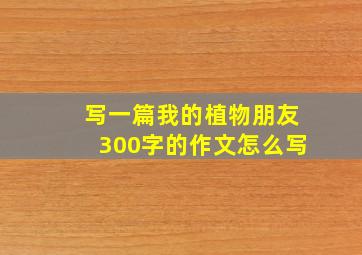 写一篇我的植物朋友300字的作文怎么写