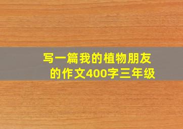 写一篇我的植物朋友的作文400字三年级