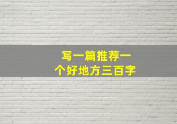 写一篇推荐一个好地方三百字