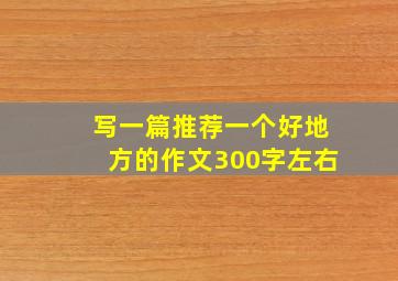 写一篇推荐一个好地方的作文300字左右