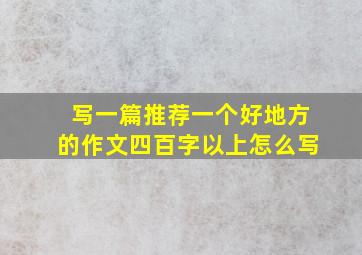 写一篇推荐一个好地方的作文四百字以上怎么写