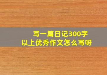 写一篇日记300字以上优秀作文怎么写呀