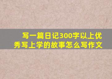 写一篇日记300字以上优秀写上学的故事怎么写作文