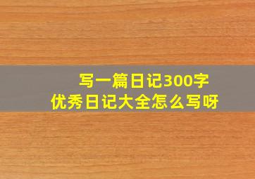 写一篇日记300字优秀日记大全怎么写呀