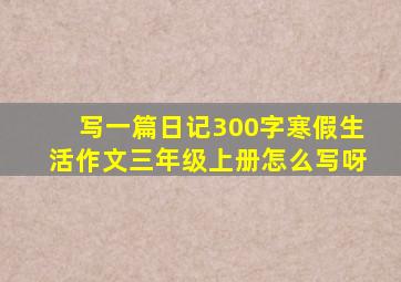 写一篇日记300字寒假生活作文三年级上册怎么写呀