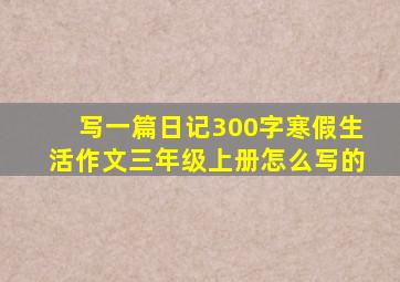 写一篇日记300字寒假生活作文三年级上册怎么写的