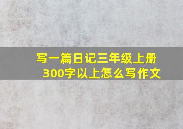 写一篇日记三年级上册300字以上怎么写作文