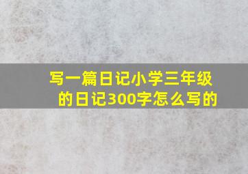 写一篇日记小学三年级的日记300字怎么写的