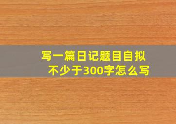 写一篇日记题目自拟不少于300字怎么写