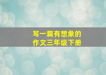 写一篇有想象的作文三年级下册