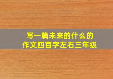 写一篇未来的什么的作文四百字左右三年级