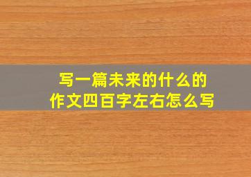 写一篇未来的什么的作文四百字左右怎么写