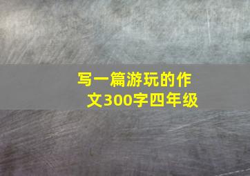 写一篇游玩的作文300字四年级