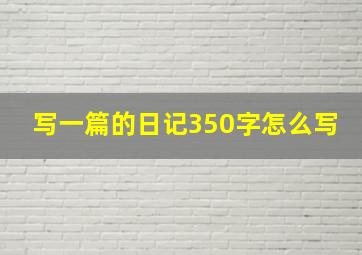 写一篇的日记350字怎么写