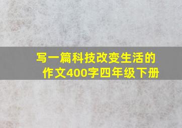 写一篇科技改变生活的作文400字四年级下册