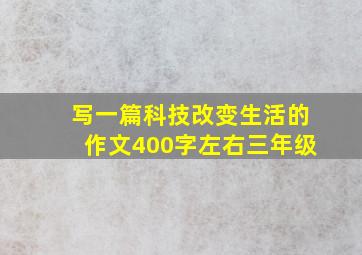 写一篇科技改变生活的作文400字左右三年级