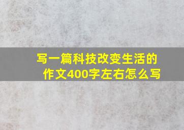 写一篇科技改变生活的作文400字左右怎么写