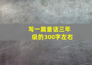 写一篇童话三年级的300字左右