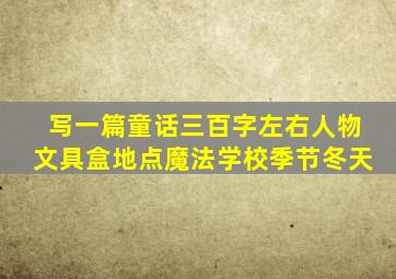 写一篇童话三百字左右人物文具盒地点魔法学校季节冬天