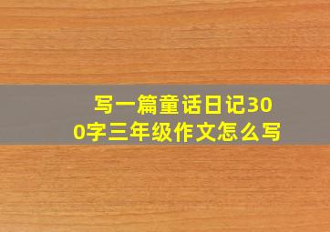 写一篇童话日记300字三年级作文怎么写