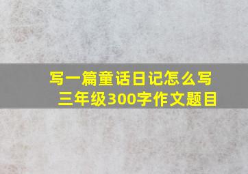 写一篇童话日记怎么写三年级300字作文题目