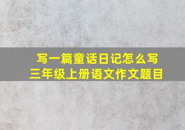 写一篇童话日记怎么写三年级上册语文作文题目