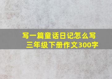 写一篇童话日记怎么写三年级下册作文300字