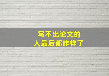 写不出论文的人最后都咋样了