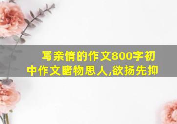 写亲情的作文800字初中作文睹物思人,欲扬先抑