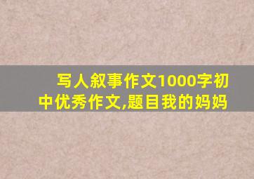 写人叙事作文1000字初中优秀作文,题目我的妈妈