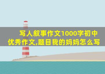 写人叙事作文1000字初中优秀作文,题目我的妈妈怎么写